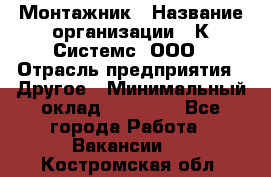 Монтажник › Название организации ­ К Системс, ООО › Отрасль предприятия ­ Другое › Минимальный оклад ­ 15 000 - Все города Работа » Вакансии   . Костромская обл.